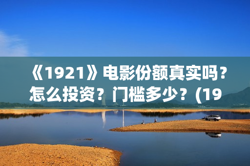 《1921》电影份额真实吗?怎么投资?门槛多少?(1921电影全部) 《1921》电影份额真实吗?怎么投资?门槛多少?(1921电影全部)
