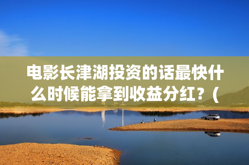 电影长津湖投资的话最快什么时候能拿到收益分红？(长津湖电影投资项目)