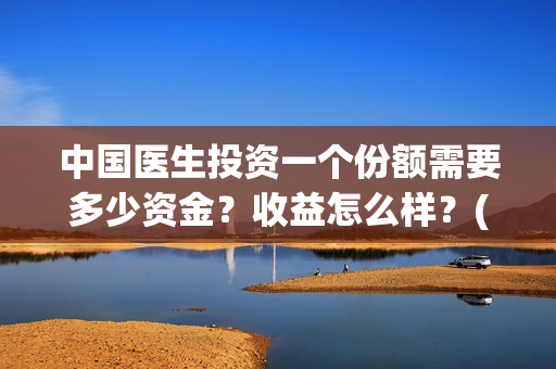 中国医生投资一个份额需要多少资金？收益怎么样？(中国医生投资项目)