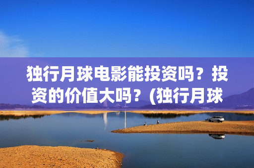 独行月球电影能投资吗？投资的价值大吗？(独行月球杀青了吗)