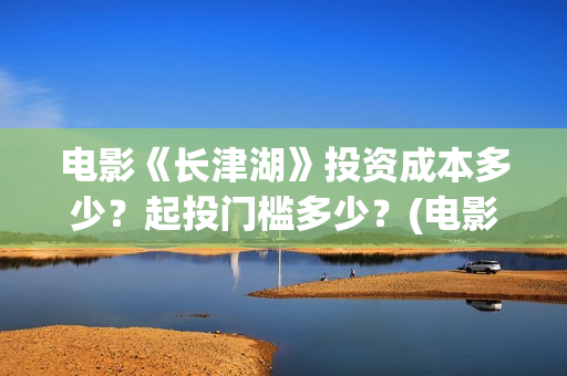 电影《长津湖》投资成本多少?起投门槛多少?(电影《长津湖》观后感) 电影《长津湖》投资成本多少?起投门槛多少?(电影《长津湖》观后感)