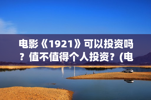 电影《1921》可以投资吗？值不值得个人投资？(电影 《1921》)