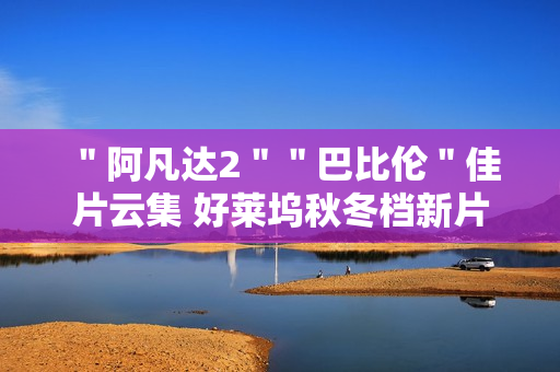 "阿凡达2""巴比伦"佳片云集 好莱坞秋冬档新片前瞻 "阿凡达2""巴比伦"佳片云集 好莱坞秋冬档新片前瞻