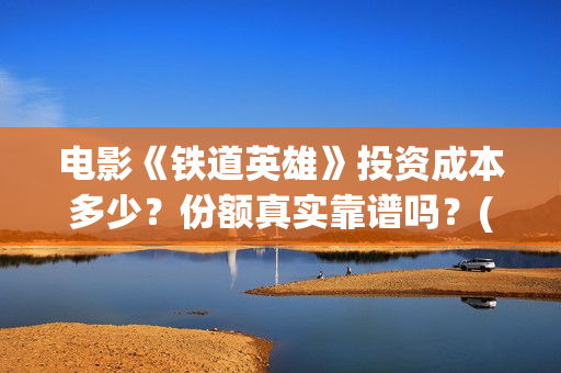 电影《铁道英雄》投资成本多少?份额真实靠谱吗?(电影《铁道英雄》) 电影《铁道英雄》投资成本多少?份额真实靠谱吗?(电影《铁道英雄》)