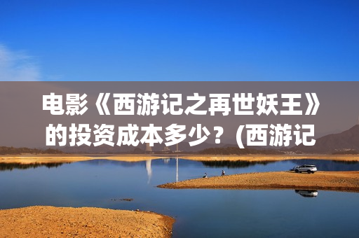 电影《西游记之再世妖王》的投资成本多少？(西游记之电影系列)