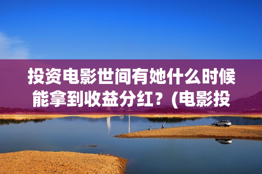 投资电影世间有她什么时候能拿到收益分红?(电影投资独家揭秘) 投资电影世间有她什么时候能拿到收益分红?(电影投资独家揭秘)