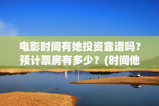 电影时间有她投资靠谱吗？预计票房有多少？(时间他有脚啊)