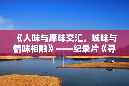 《人味与厚味交汇，城味与情味相融》——纪录片《寻味好家宴》正在进行时......