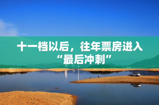 十一档以后,往年票房进入“最后冲刺” 十一档以后,往年票房进入“最后冲刺”
