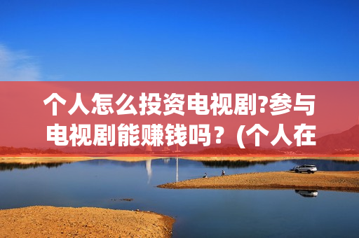 个人怎么投资电视剧?参与电视剧能赚钱吗?(个人在哪投资电影) 个人怎么投资电视剧?参与电视剧能赚钱吗?(个人在哪投资电影)