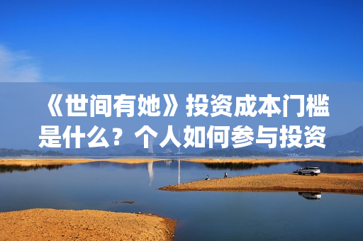 《世间有她》投资成本门槛是什么？个人如何参与投资？投资可靠吗？(世间有她投资)