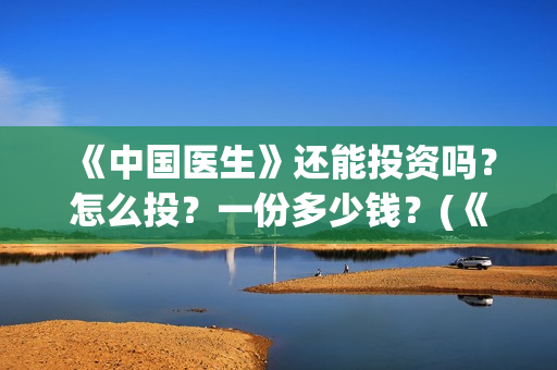 《中国医生》还能投资吗？怎么投？一份多少钱？(《中国医生》怎么样)