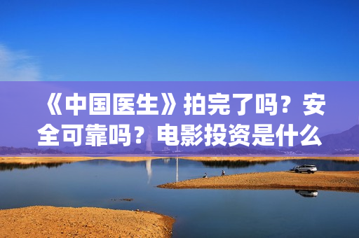 《中国医生》拍完了吗？安全可靠吗？电影投资是什么？(《中国医生》杀青)