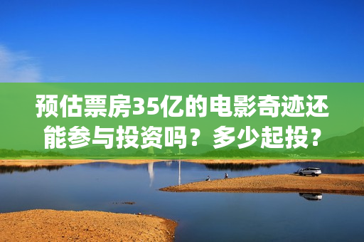 预估票房35亿的电影奇迹还能参与投资吗?多少起投?什么时候截止?(预售票房过亿) 预估票房35亿的电影奇迹还能参与投资吗?多少起投?什么时候截止?(预售票房过亿)