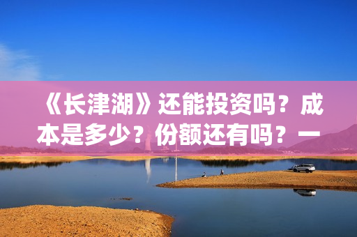 《长津湖》还能投资吗？成本是多少？份额还有吗？一份是多少钱?(长津湖还有续集吗)