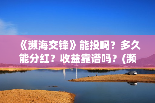 《濒海交锋》能投吗？多久能分红？收益靠谱吗？(濒海交锋能投吗)