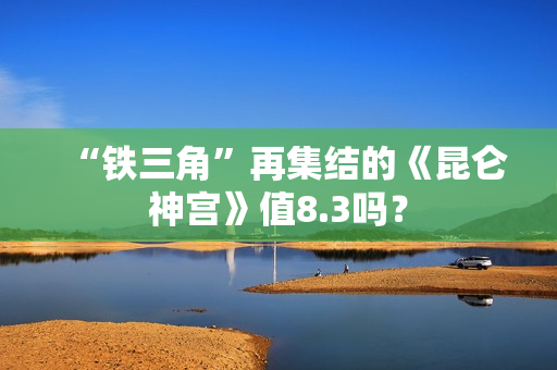 “铁三角”再集结的《昆仑神宫》值8.3吗？