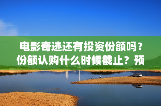 电影奇迹还有投资份额吗？份额认购什么时候截止？预估票房多少？(奇迹上映)