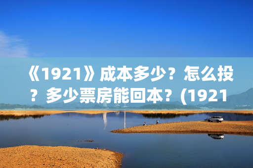 《1921》成本多少?怎么投?多少票房能回本?(1921什么题材) 《1921》成本多少?怎么投?多少票房能回本?(1921什么题材)