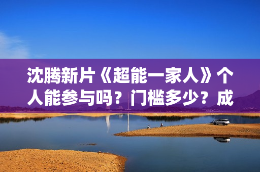 沈腾新片《超能一家人》个人能参与吗？门槛多少？成本多少？(沈腾 超能力)