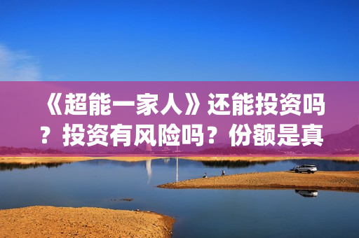 《超能一家人》还能投资吗？投资有风险吗？份额是真实的吗?(超能一家人电影免费观看完整版高清)