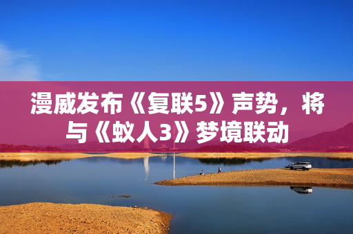 漫威发布《复联5》声势，将与《蚁人3》梦境联动