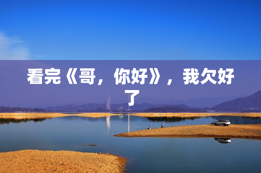 看完《哥，你好》，我欠好了