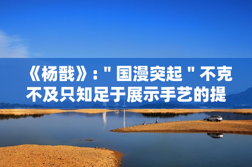 《杨戬》:＂国漫突起＂不克不及只知足于展示手艺的提高