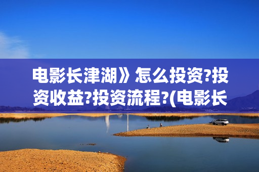 电影长津湖》怎么投资?投资收益?投资流程?(电影长津湖怎样)