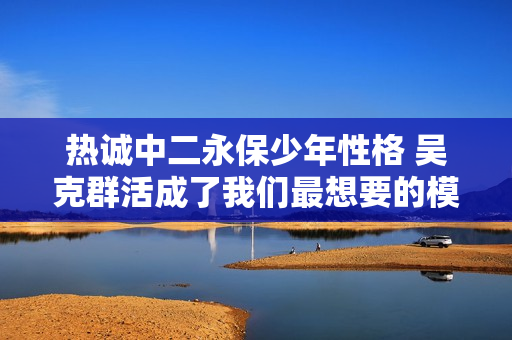 热诚中二永保少年性格 吴克群活成了我们最想要的模样