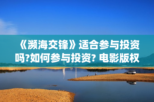 《濒海交锋》适合参与投资吗?如何参与投资? 电影版权投资怎么赚钱?竞争大不大?(濒海交锋预告片)