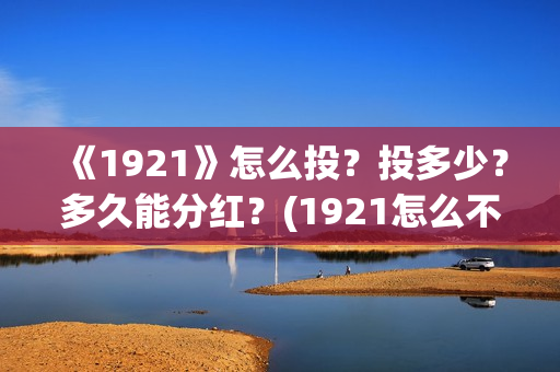《1921》怎么投？投多少？多久能分红？(1921怎么不能看了)