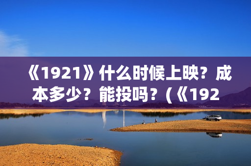 《1921》什么时候上映？成本多少？能投吗？(《1921》什么时候下架)