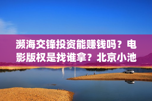 濒海交锋投资能赚钱吗?电影版权是找谁拿?北京小池是主出品吗?(濒海交锋投资能追回吗北京小池文化) 濒海交锋投资能赚钱吗?电影版权是找谁拿?北京小池是主出品吗?(濒海交锋投资能追回吗北京小池文化)