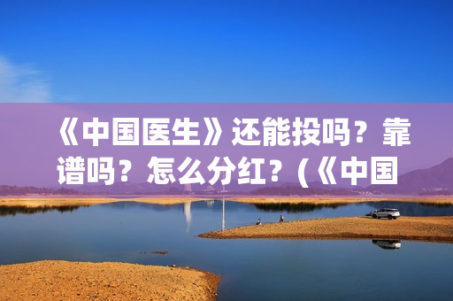 《中国医生》还能投吗？靠谱吗？怎么分红？(《中国医生》时长)