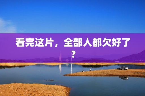 看完这片,全部人都欠好了? 看完这片,全部人都欠好了?