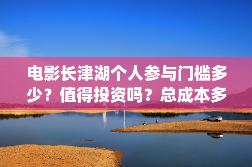电影长津湖个人参与门槛多少？值得投资吗？总成本多少？(演电影长津湖)