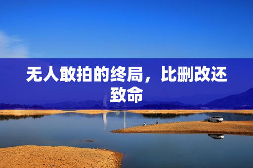 无人敢拍的终局,比删改还致命 无人敢拍的终局,比删改还致命