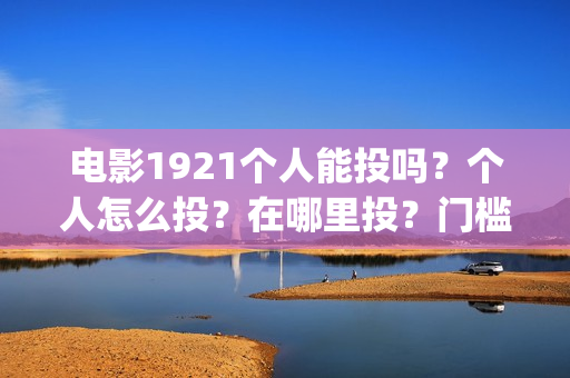 电影1921个人能投吗？个人怎么投？在哪里投？门槛多少(电影1921可以投资吗)