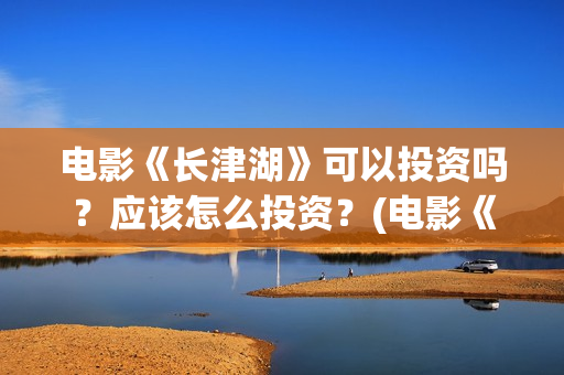 电影《长津湖》可以投资吗?应该怎么投资?(电影《长津湖》完整版播放) 电影《长津湖》可以投资吗?应该怎么投资?(电影《长津湖》完整版播放)
