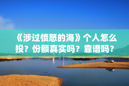 《涉过愤怒的海》个人怎么投？份额真实吗？靠谱吗？(《涉过愤怒的海》)
