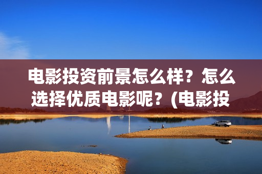 电影投资前景怎么样?怎么选择优质电影呢?(电影投资好做吗) 电影投资前景怎么样?怎么选择优质电影呢?(电影投资好做吗)