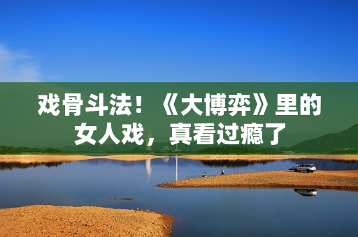 戏骨斗法！《大博弈》里的女人戏，真看过瘾了