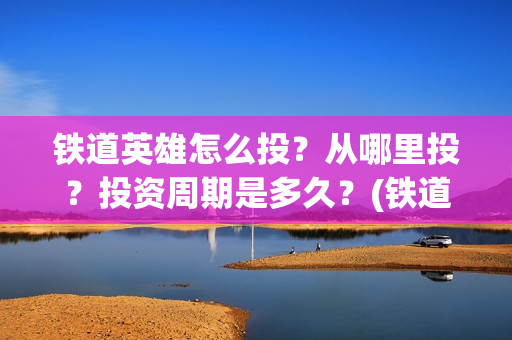 铁道英雄怎么投?从哪里投?投资周期是多久?(铁道英雄在哪里可以看) 铁道英雄怎么投?从哪里投?投资周期是多久?(铁道英雄在哪里可以看)