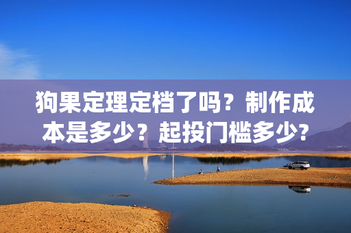 狗果定理定档了吗?制作成本是多少?起投门槛多少?(狗果定理讲的啥) 狗果定理定档了吗?制作成本是多少?起投门槛多少?(狗果定理讲的啥)