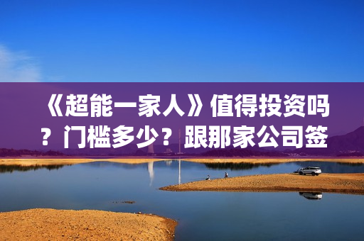 《超能一家人》值得投资吗?门槛多少?跟那家公司签合同?(超能一家人在哪里拍摄) 《超能一家人》值得投资吗?门槛多少?跟那家公司签合同?(超能一家人在哪里拍摄)