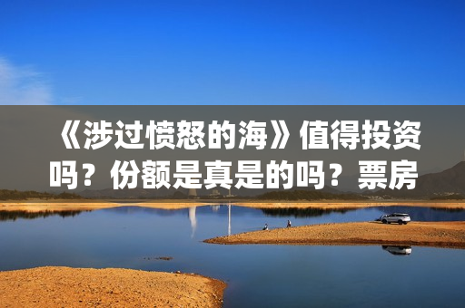 《涉过愤怒的海》值得投资吗？份额是真是的吗？票房有保障吗？(涉过愤怒的海免费观看完整版电视剧高清)