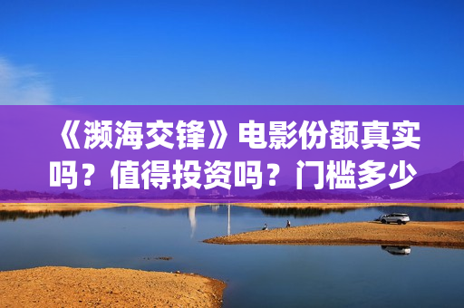 《濒海交锋》电影份额真实吗?值得投资吗?门槛多少?(濒海交锋电影是不是真实事件) 《濒海交锋》电影份额真实吗?值得投资吗?门槛多少?(濒海交锋电影是不是真实事件)