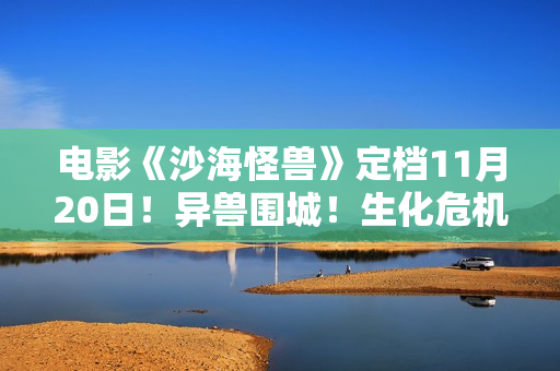 电影《沙海怪兽》定档11月20日!异兽围城!生化危机剑拔弩张 电影《沙海怪兽》定档11月20日!异兽围城!生化危机剑拔弩张