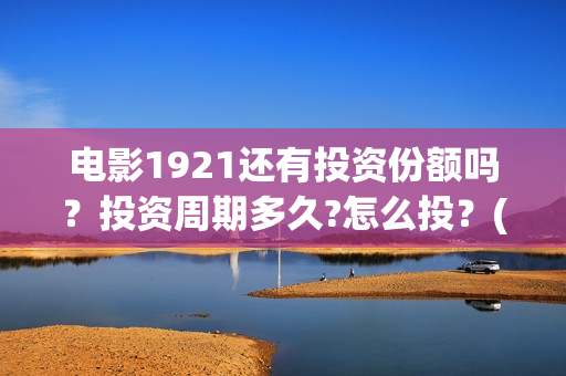 电影1921还有投资份额吗？投资周期多久?怎么投？(1921电影名称)